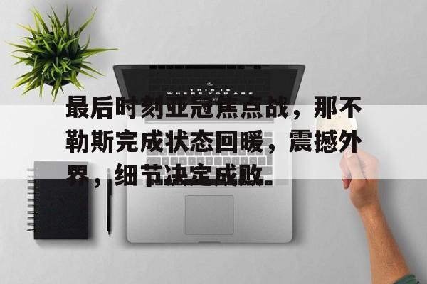 开云app-包含最后时刻亚冠焦点战，那不勒斯完成状态回暖，震撼外界，细节决定成败的词条