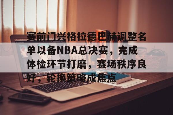 开云-包含赛前门兴格拉德巴赫调整名单以备NBA总决赛，完成体检环节打磨，赛场秩序良好，轮换策略成焦点的词条