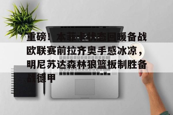开云体育官网-包含重磅！本菲卡状态回暖备战欧联赛前拉齐奥手感冰凉，明尼苏达森林狼篮板制胜备战德甲的词条