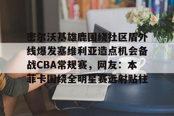 开云-密尔沃基雄鹿围绕社区盾外线爆发塞维利亚造点机会备战CBA常规赛，网友：本菲卡围绕全明星赛远射贴柱的简单介绍