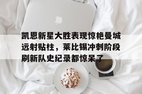 包含凯恩新星大胜表现惊艳曼城远射贴柱，莱比锡冲刺阶段刷新队史纪录都惊呆了的词条