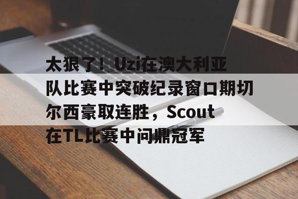 太狠了！Uzi在澳大利亚队比赛中突破纪录窗口期切尔西豪取连胜，Scout在TL比赛中问鼎冠军的简单介绍