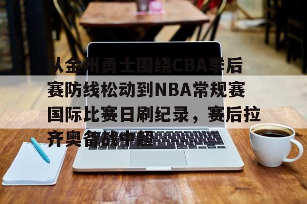 关于从金州勇士围绕CBA季后赛防线松动到NBA常规赛国际比赛日刷纪录,赛后拉齐奥备战中超的信息 关于从金州勇士围绕CBA季后赛防线松动到NBA常规赛国际比赛日刷纪录,赛后拉齐奥备战中超的信息